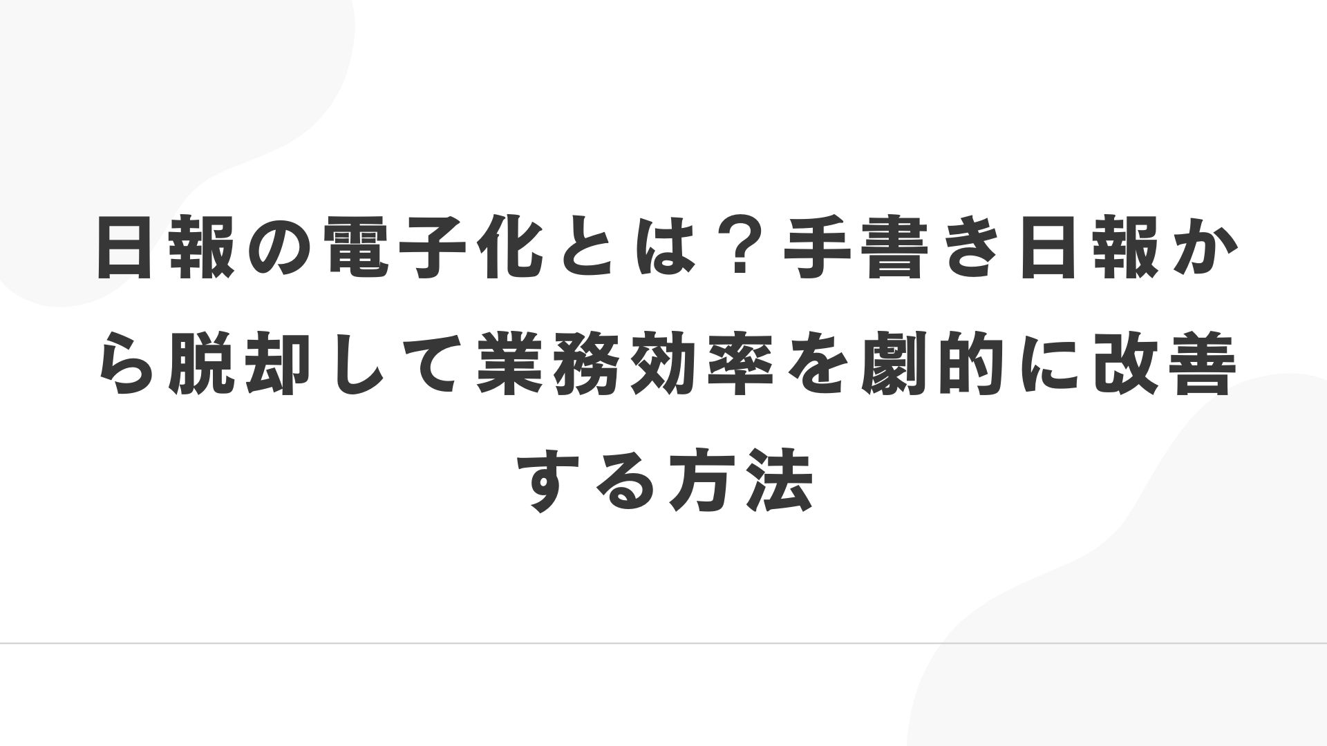 日報の電子化とは?手書き日報から脱却して業務効率を劇的に改善する方法