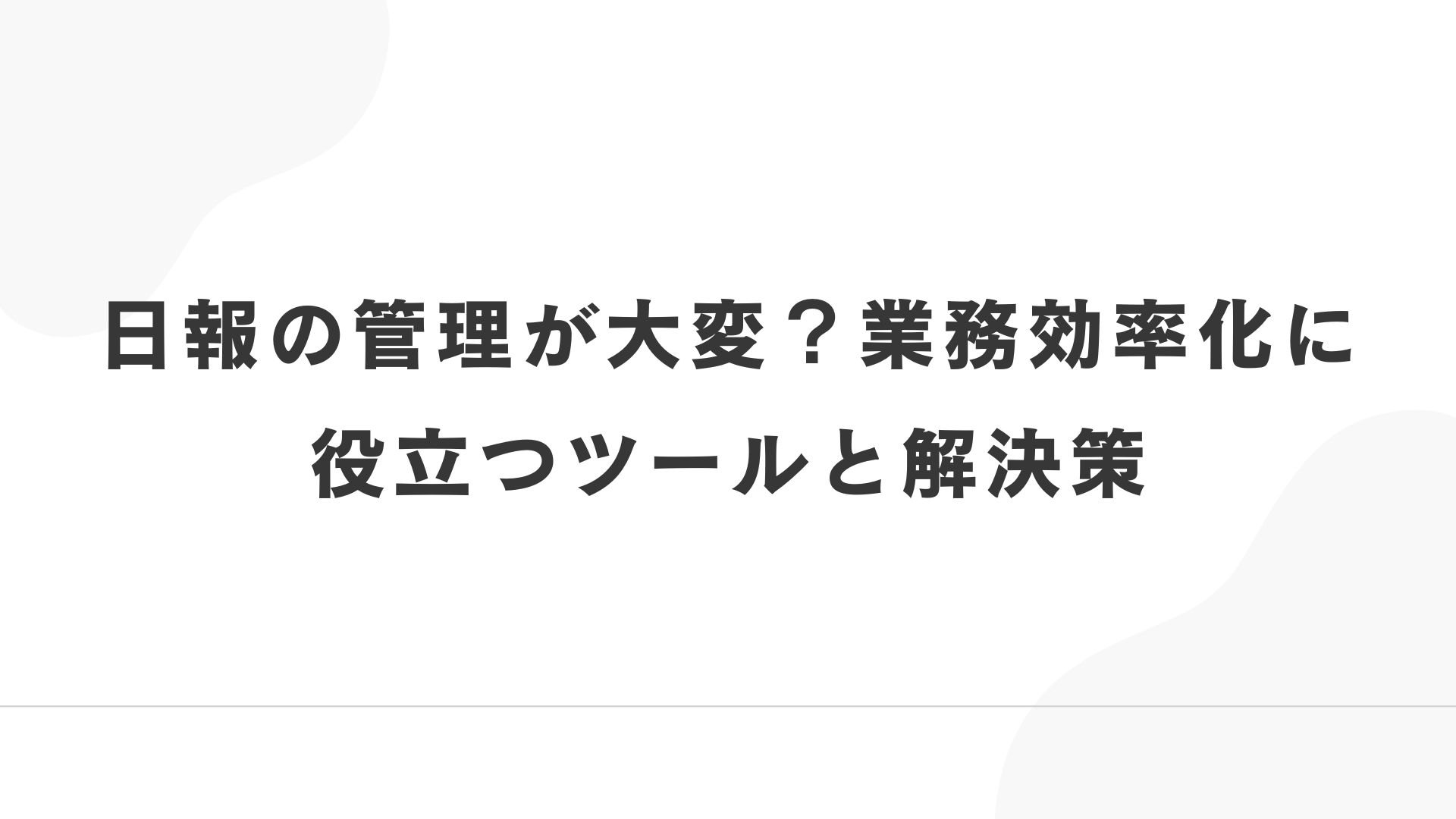 日報の管理が大変？業務効率化に役立つツールと解決策